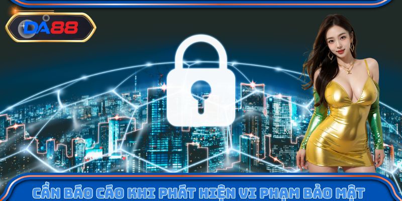 Cần báo cáo với hệ thống khi phát hiện vi phạm bảo mật