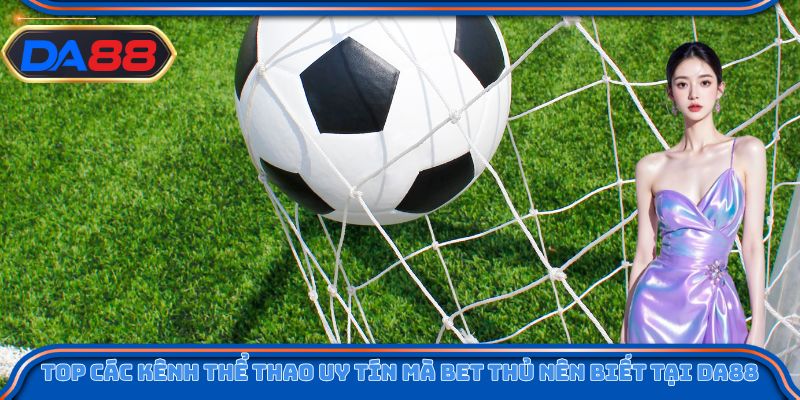 Top các kênh thể thao uy tín mà bet thủ nên biết tại DA88